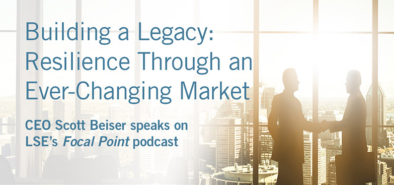 Building a Legacy: Resilience Through an Ever-Changing Market | CEO Scott Beiser Speaks on LSE's Focal Point Podcast